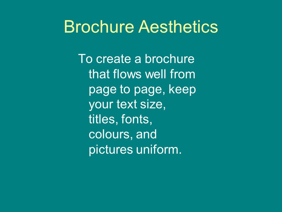 Brochure Aesthetics To create a brochure that flows well from page to page, keep your text size, titles, fonts, colours, and pictures uniform.