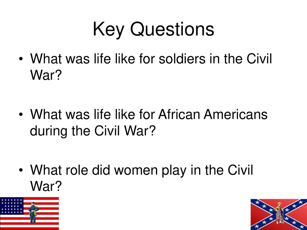 Key Questions What was life like for soldiers in the Civil War