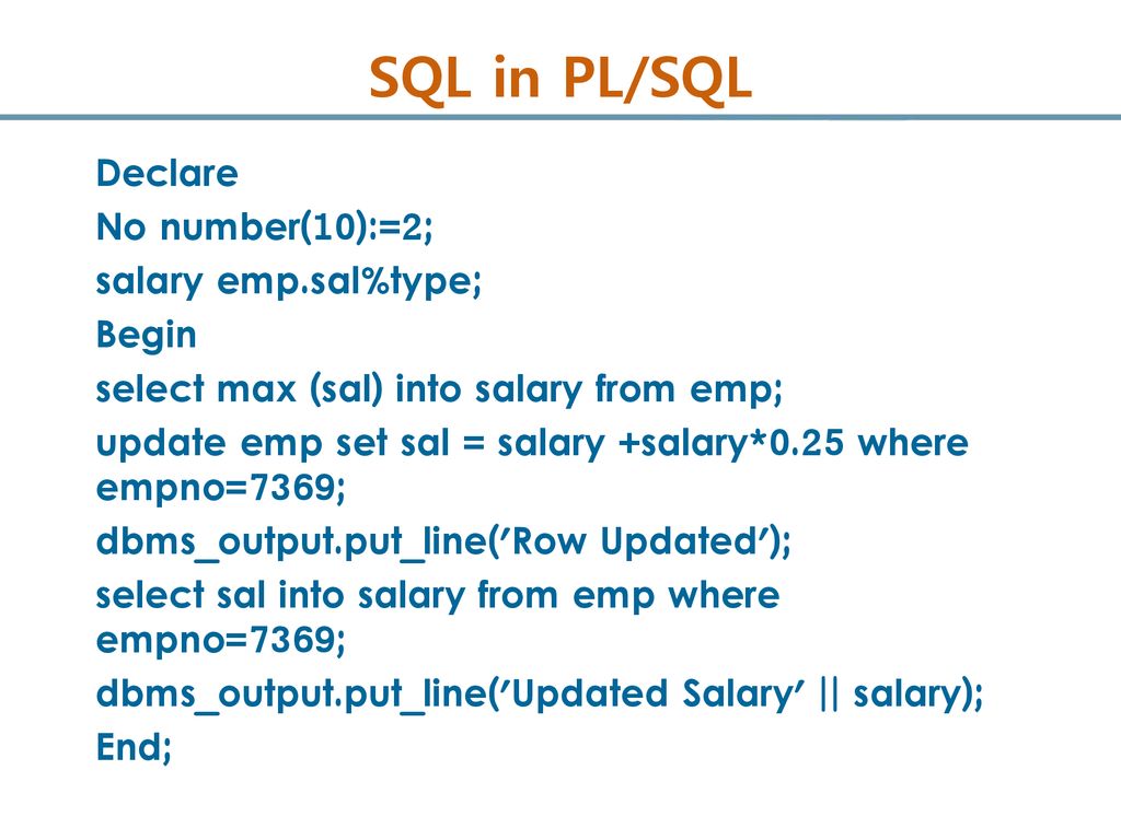 SQL in PL/SQL Declare No number(10):=2; salary emp.sal%type; Begin