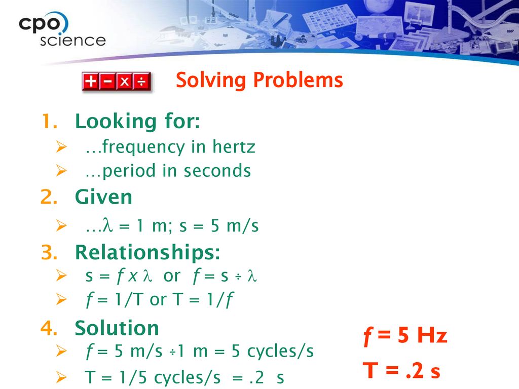 f = 5 Hz T = .2 s Solving Problems Looking for: Given Relationships: