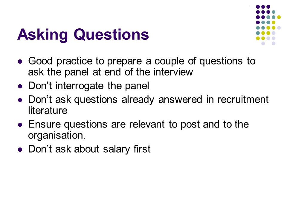 Asking Questions Good practice to prepare a couple of questions to ask the panel at end of the interview.