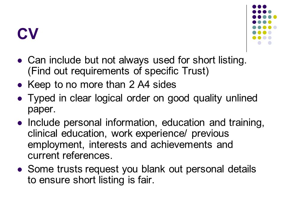 CV Can include but not always used for short listing. (Find out requirements of specific Trust) Keep to no more than 2 A4 sides.