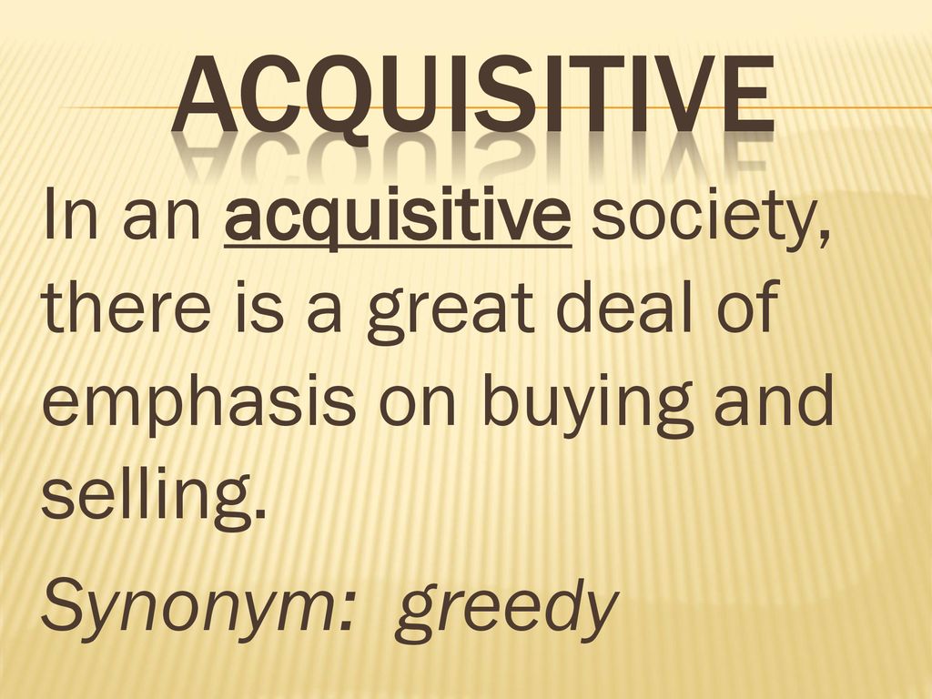 Acquisitive In an acquisitive society, there is a great deal of emphasis on buying and selling.