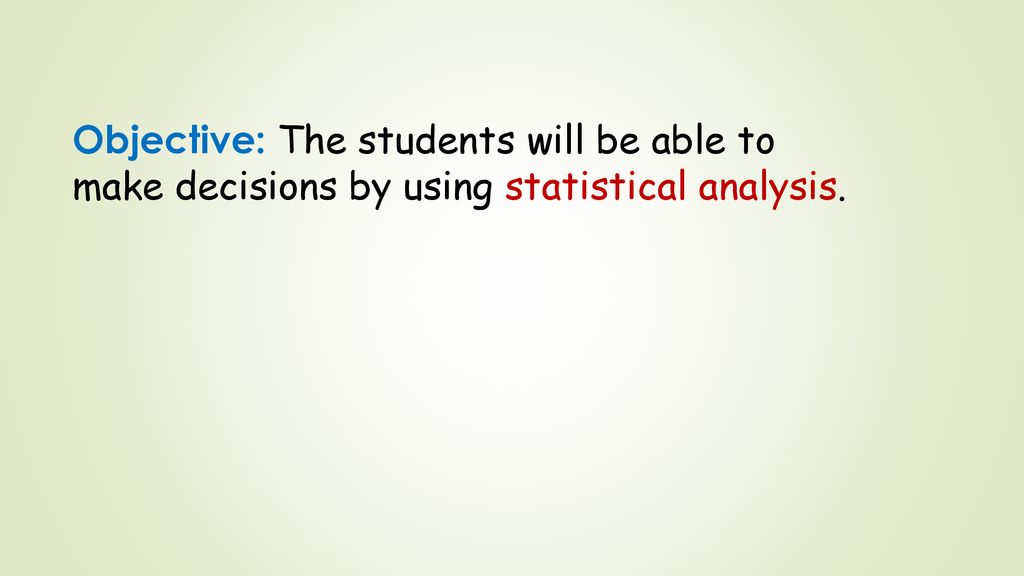 Objective: The students will be able to make decisions by using statistical analysis.