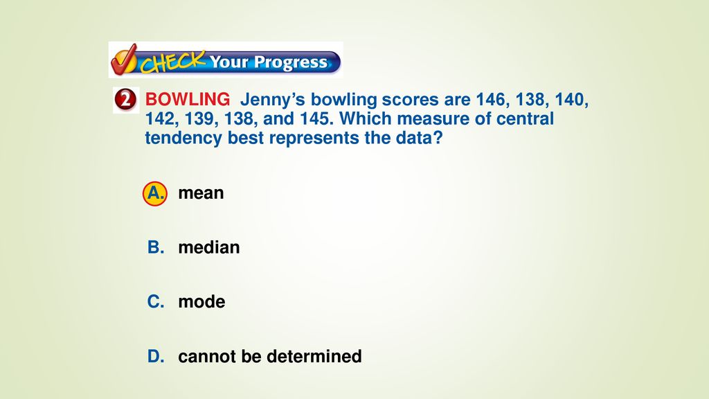BOWLING Jenny’s bowling scores are 146, 138, 140, 142, 139, 138, and 145. Which measure of central tendency best represents the data