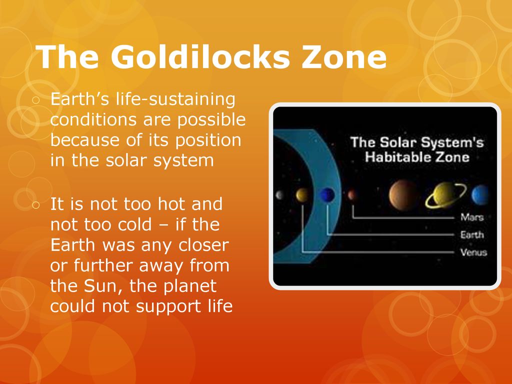 The Goldilocks Zone Earth’s life-sustaining conditions are possible because of its position in the solar system.