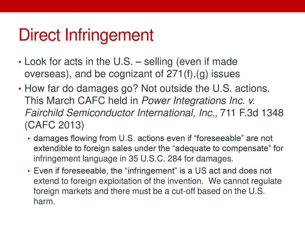 Direct Infringement Look for acts in the U.S. – selling (even if made overseas), and be cognizant of 271(f),(g) issues.