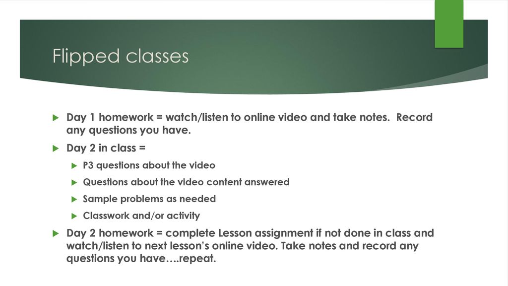 Flipped classes Day 1 homework = watch/listen to online video and take notes. Record any questions you have.