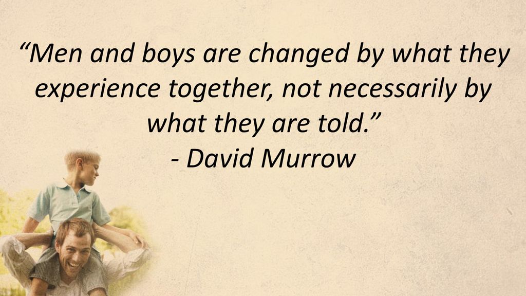 Men and boys are changed by what they experience together, not necessarily by what they are told. - David Murrow