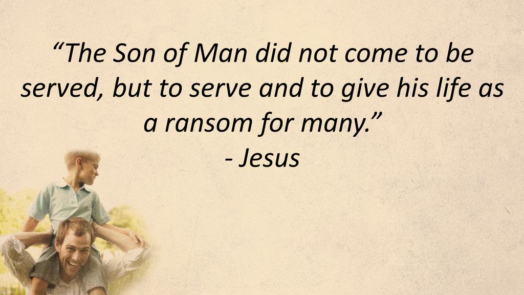 The Son of Man did not come to be served, but to serve and to give his life as a ransom for many. - Jesus