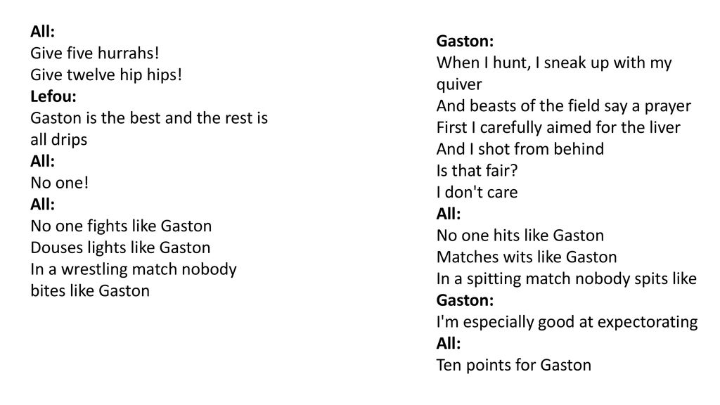 All: Give five hurrahs! Give twelve hip hips! Lefou: Gaston is the best and the rest is all drips.