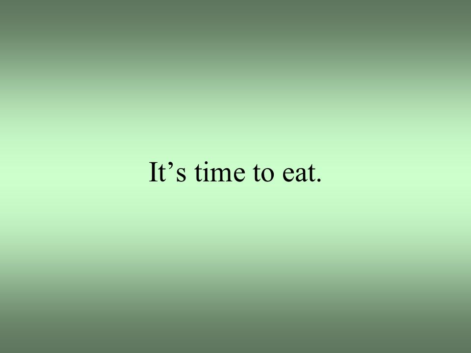 It’s time to eat.