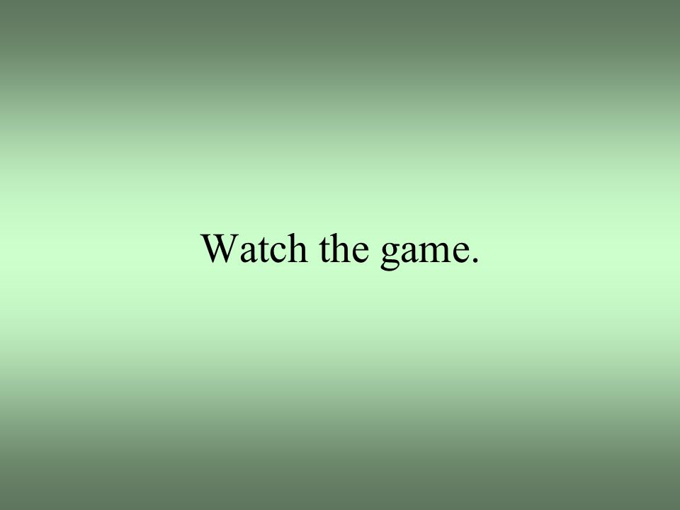 Watch the game.