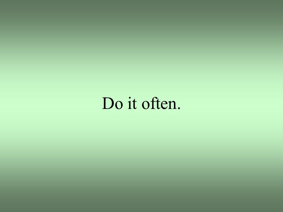 Do it often.
