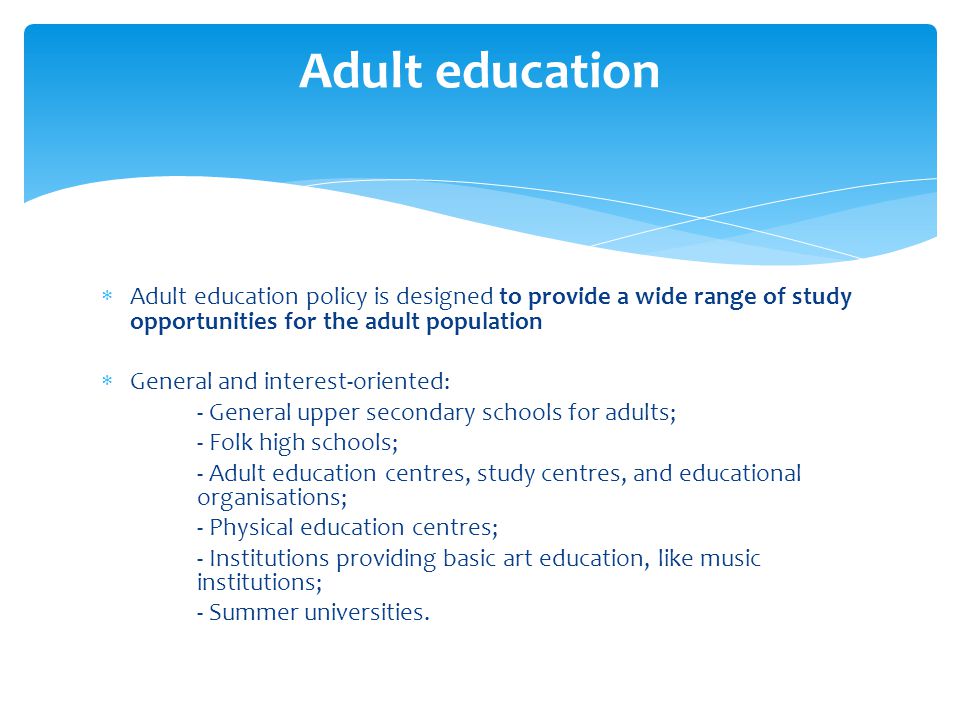 Adult education Adult education policy is designed to provide a wide range of study opportunities for the adult population.