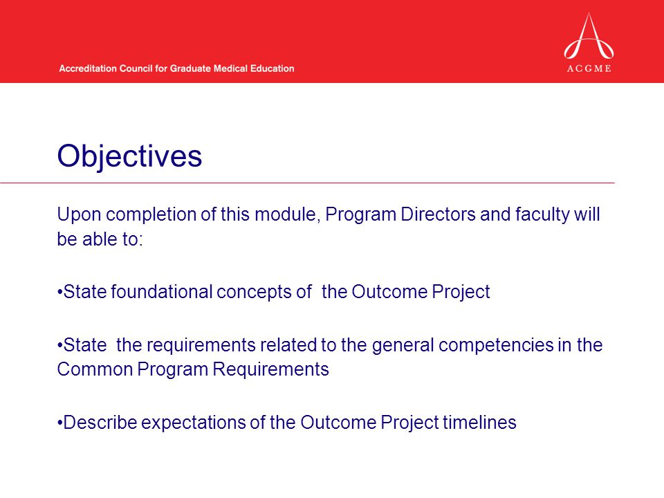 Objectives Upon completion of this module, Program Directors and faculty will be able to: State foundational concepts of the Outcome Project.