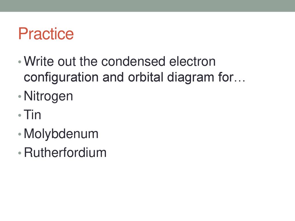 Practice Write out the condensed electron configuration and orbital diagram for… Nitrogen. Tin. Molybdenum.
