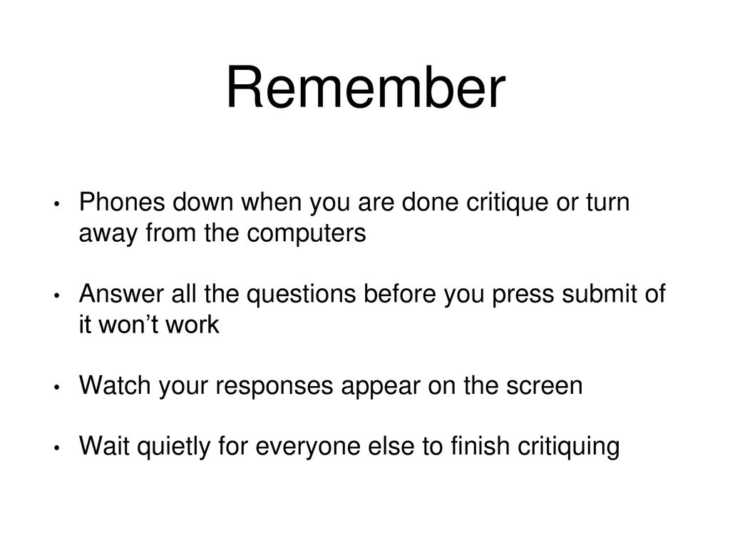 Remember Phones down when you are done critique or turn away from the computers. Answer all the questions before you press submit of it won’t work.