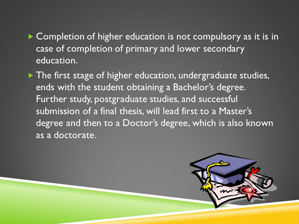 Completion of higher education is not compulsory as it is in case of completion of primary and lower secondary education.