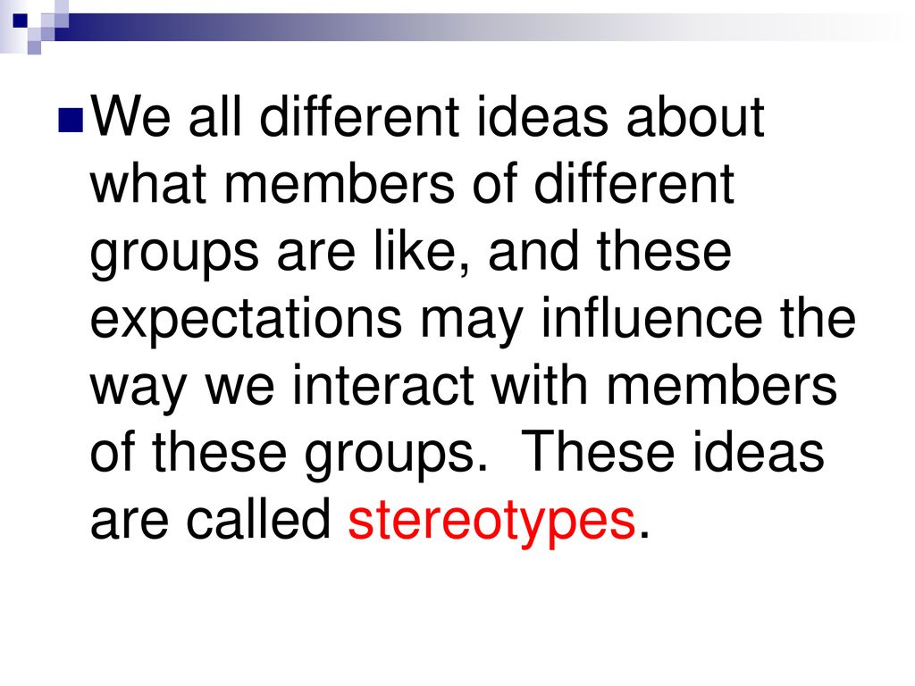 We all different ideas about what members of different groups are like, and these expectations may influence the way we interact with members of these groups.