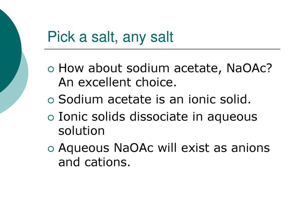 Pick a salt, any salt How about sodium acetate, NaOAc An excellent choice. Sodium acetate is an ionic solid.