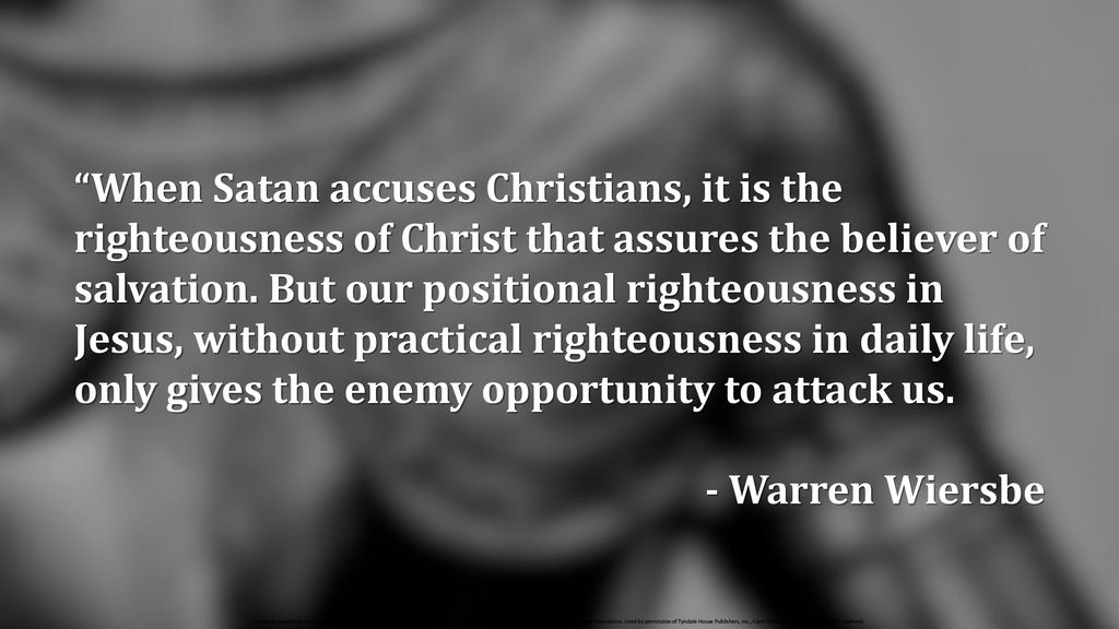 When Satan accuses Christians, it is the righteousness of Christ that assures the believer of salvation. But our positional righteousness in Jesus, without practical righteousness in daily life, only gives the enemy opportunity to attack us.