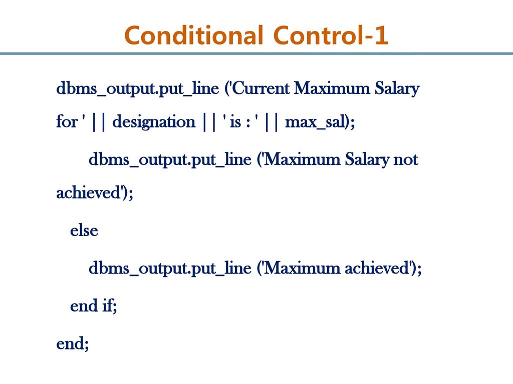 Conditional Control-1 dbms_output.put_line ( Current Maximum Salary for || designation || is : || max_sal);