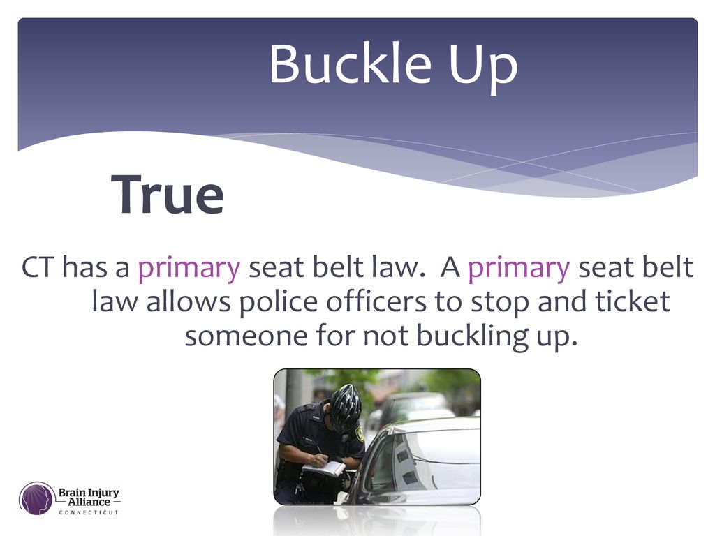 Buckle Up True. CT has a primary seat belt law. A primary seat belt law allows police officers to stop and ticket someone for not buckling up.