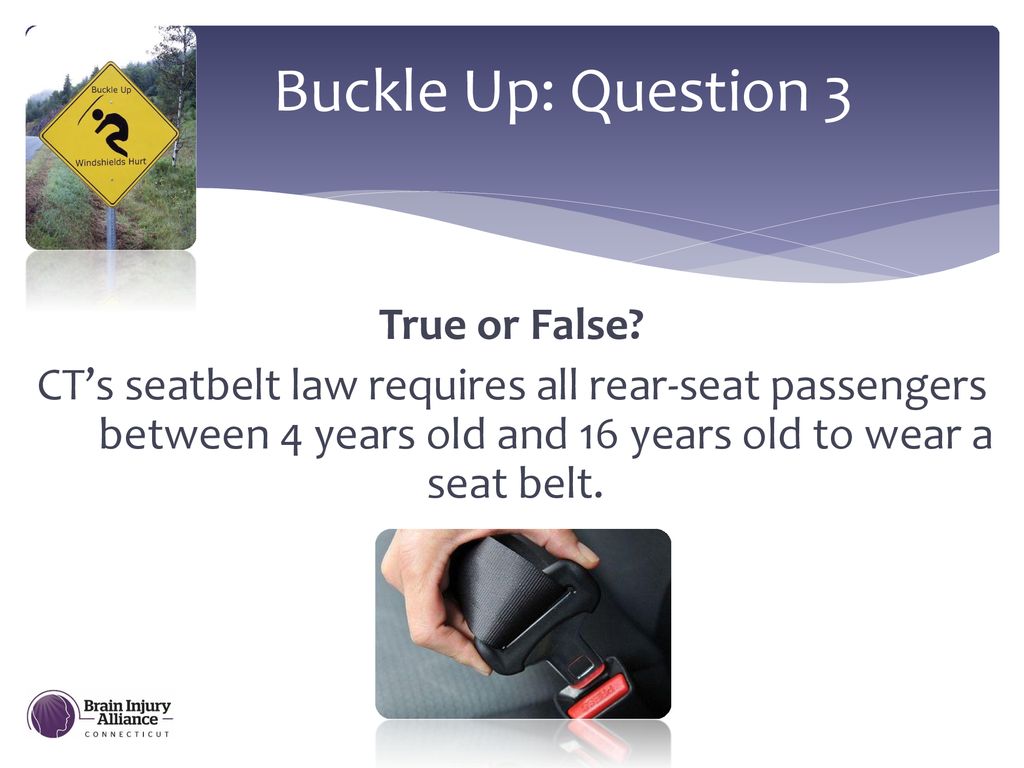 Buckle Up: Question 3 True or False CT’s seatbelt law requires all rear-seat passengers between 4 years old and 16 years old to wear a seat belt.