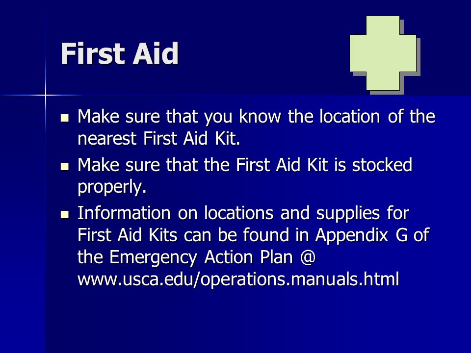 First Aid Make sure that you know the location of the nearest First Aid Kit. Make sure that the First Aid Kit is stocked properly.