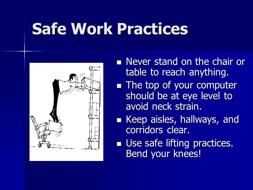 Safe Work Practices Never stand on the chair or table to reach anything. The top of your computer should be at eye level to avoid neck strain.