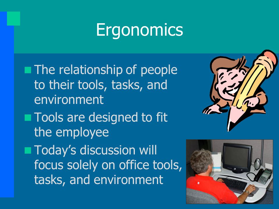 Ergonomics The relationship of people to their tools, tasks, and environment. Tools are designed to fit the employee.