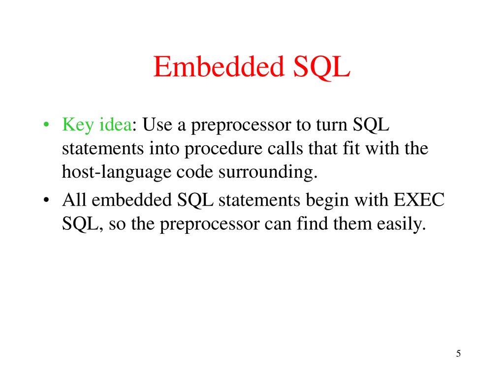 Embedded SQL Key idea: Use a preprocessor to turn SQL statements into procedure calls that fit with the host-language code surrounding.