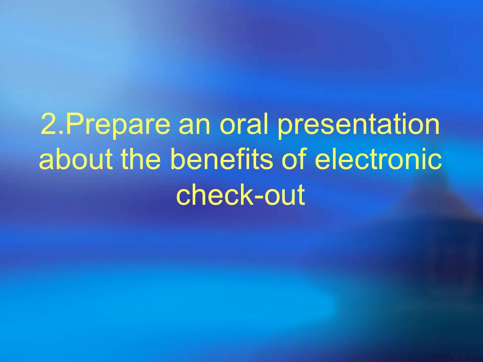 2.Prepare an oral presentation about the benefits of electronic check-out