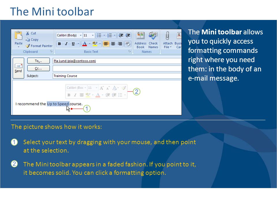 The Mini toolbar The Mini toolbar allows you to quickly access formatting commands right where you need them: in the body of an  message.