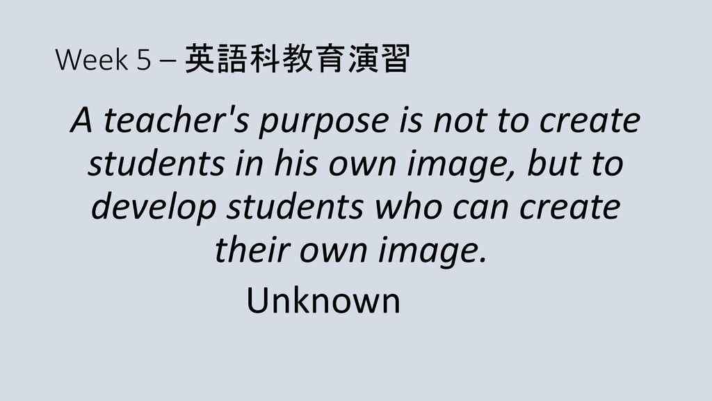 Week 5 英語科教育演習 A Teacher S Purpose Is Not To Create Students In His Own Image But To Develop Students Who Can Create Their Own Image Unknown Ppt Download