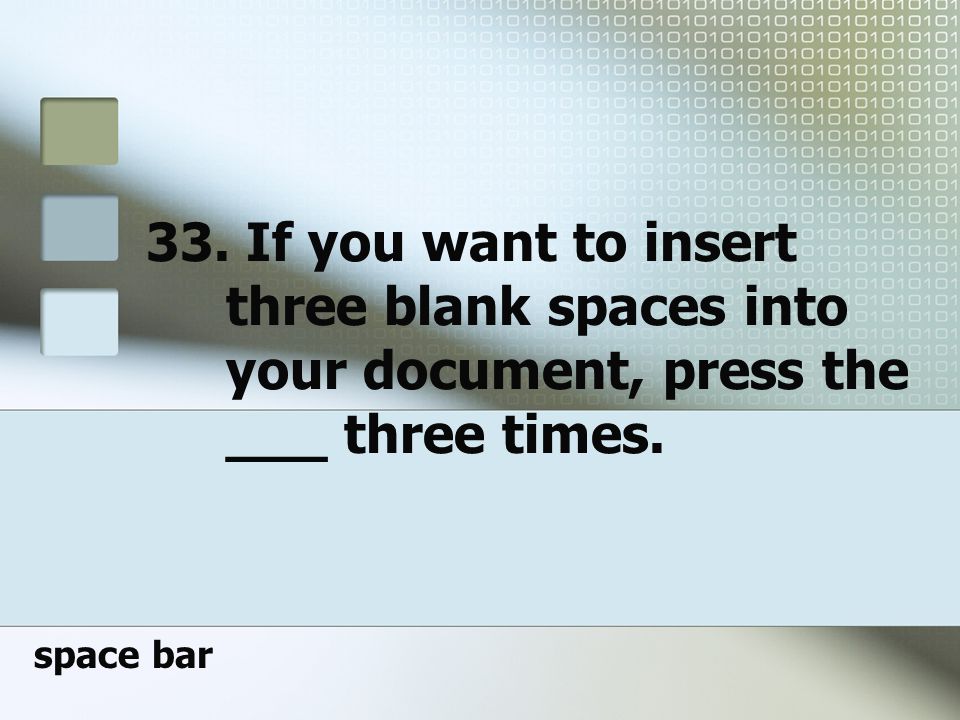 33. If you want to insert three blank spaces into your document, press the ___ three times.