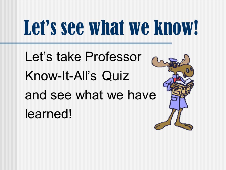 Let’s see what we know! Let’s take Professor Know-It-All’s Quiz