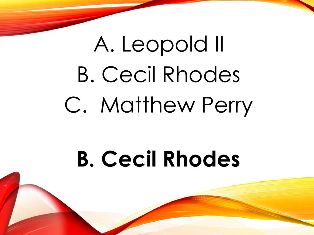 A. Leopold II B. Cecil Rhodes C. Matthew Perry