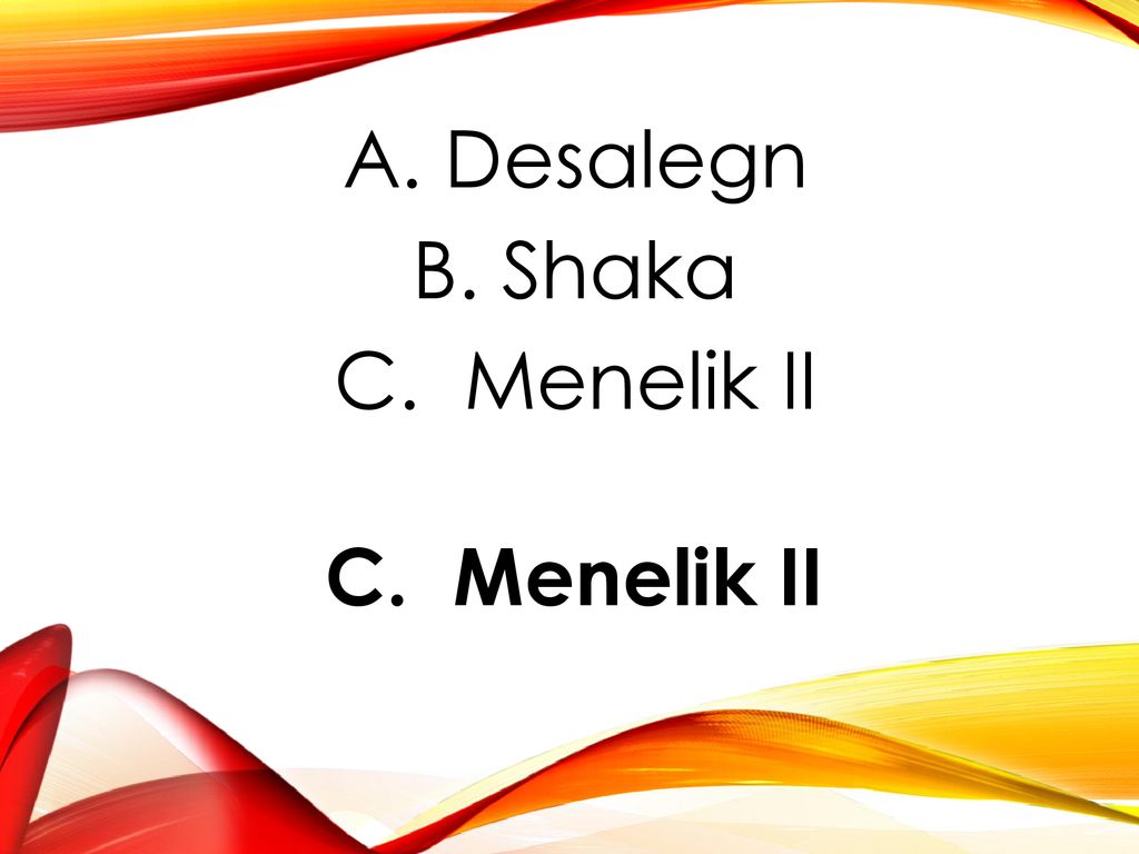 A. Desalegn B. Shaka C. Menelik II