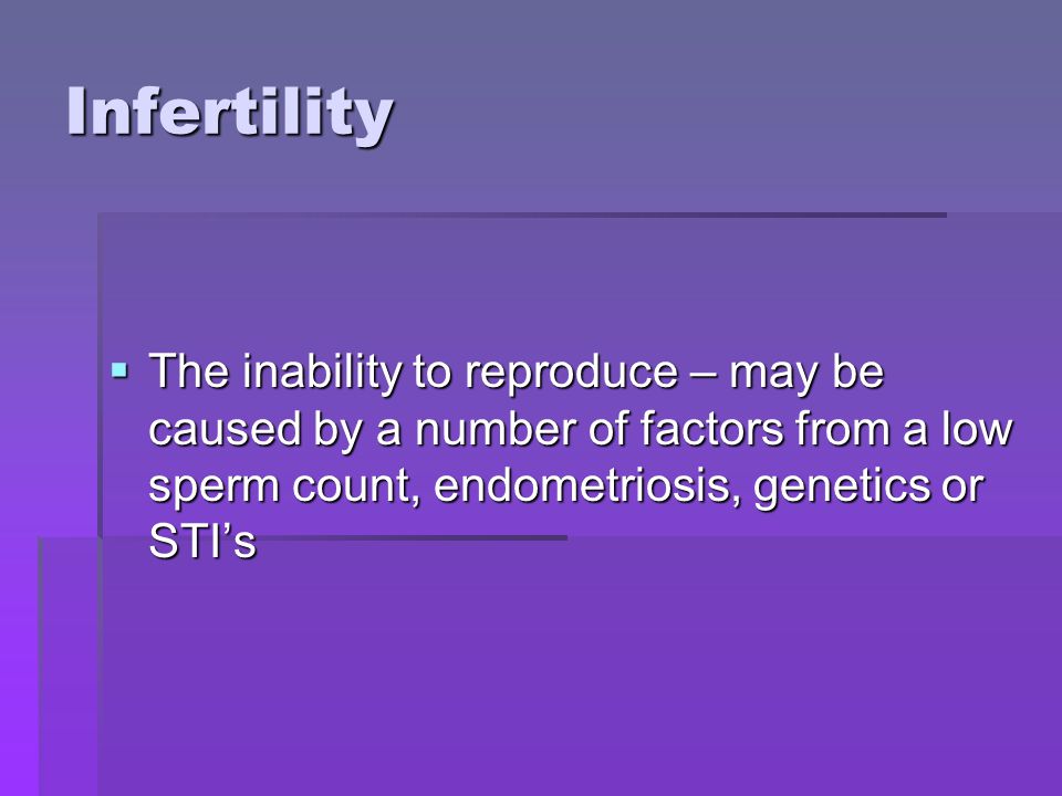 Infertility The inability to reproduce – may be caused by a number of factors from a low sperm count, endometriosis, genetics or STI’s.