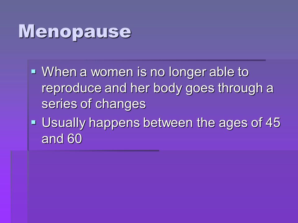 Menopause When a women is no longer able to reproduce and her body goes through a series of changes.