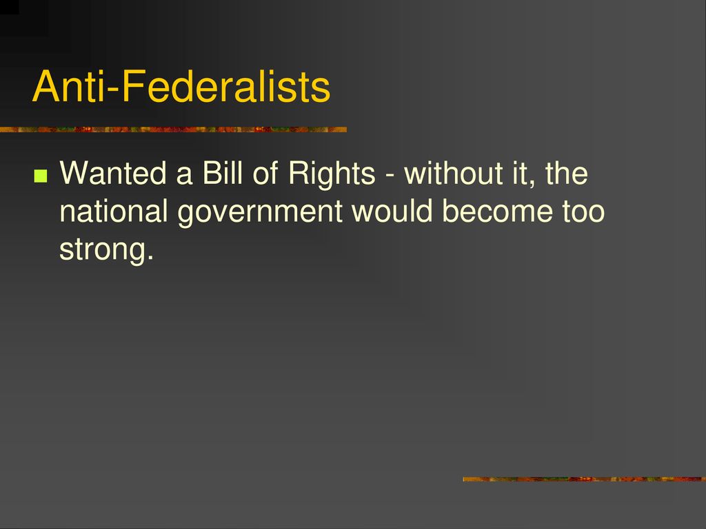 Anti-Federalists Wanted a Bill of Rights - without it, the national government would become too strong.