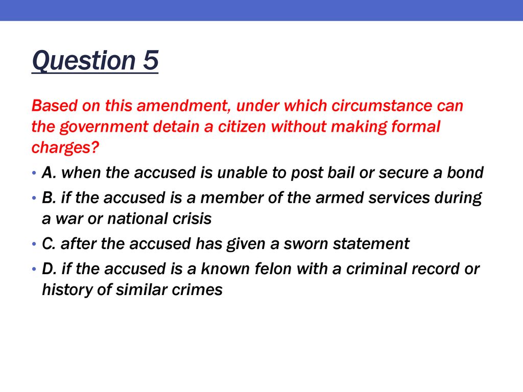 Question 5 Based on this amendment, under which circumstance can the government detain a citizen without making formal charges