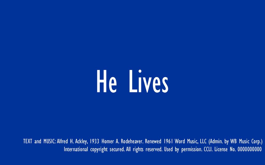 He Lives He Lives. TEXT and MUSIC: Alfred H. Ackley, 1933 Homer A. Rodeheaver. Renewed 1961 Word Music, LLC (Admin. by WB Music Corp.)