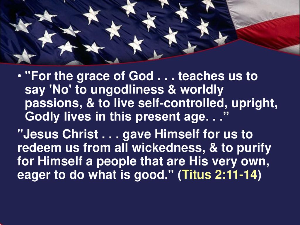 For the grace of God teaches us to say No to ungodliness & worldly passions, & to live self-controlled, upright, Godly lives in this present age. . .