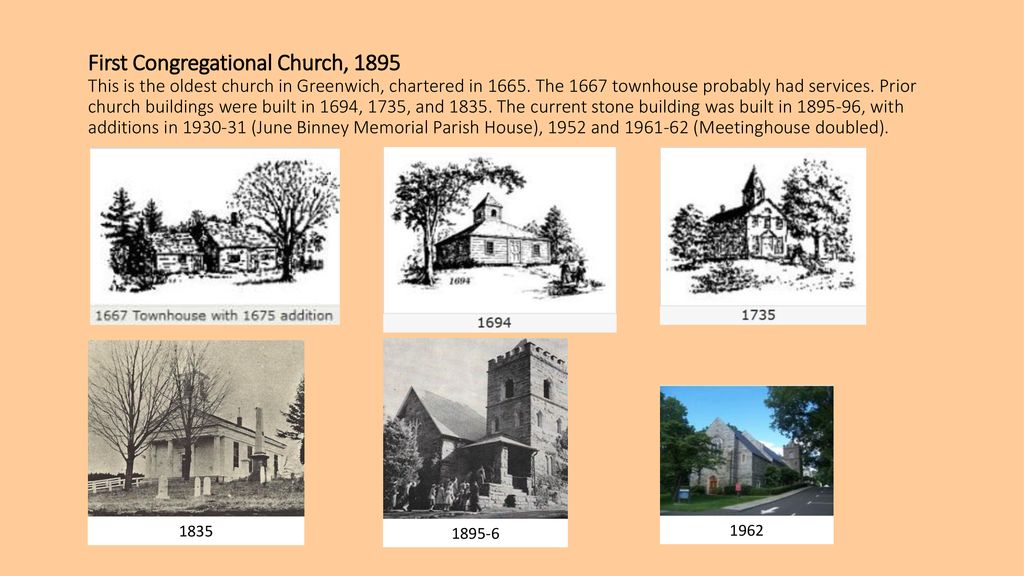 First Congregational Church, 1895 This is the oldest church in Greenwich, chartered in The 1667 townhouse probably had services. Prior church buildings were built in 1694, 1735, and The current stone building was built in , with additions in (June Binney Memorial Parish House), 1952 and (Meetinghouse doubled).