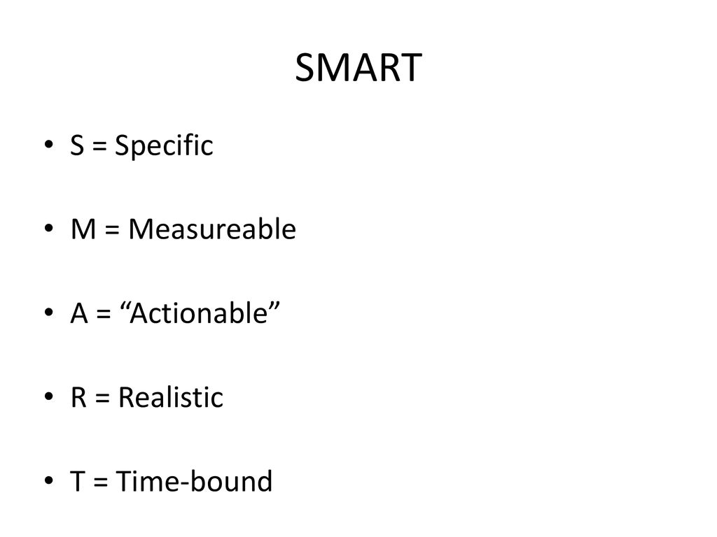 SMART S = Specific M = Measureable A = Actionable R = Realistic