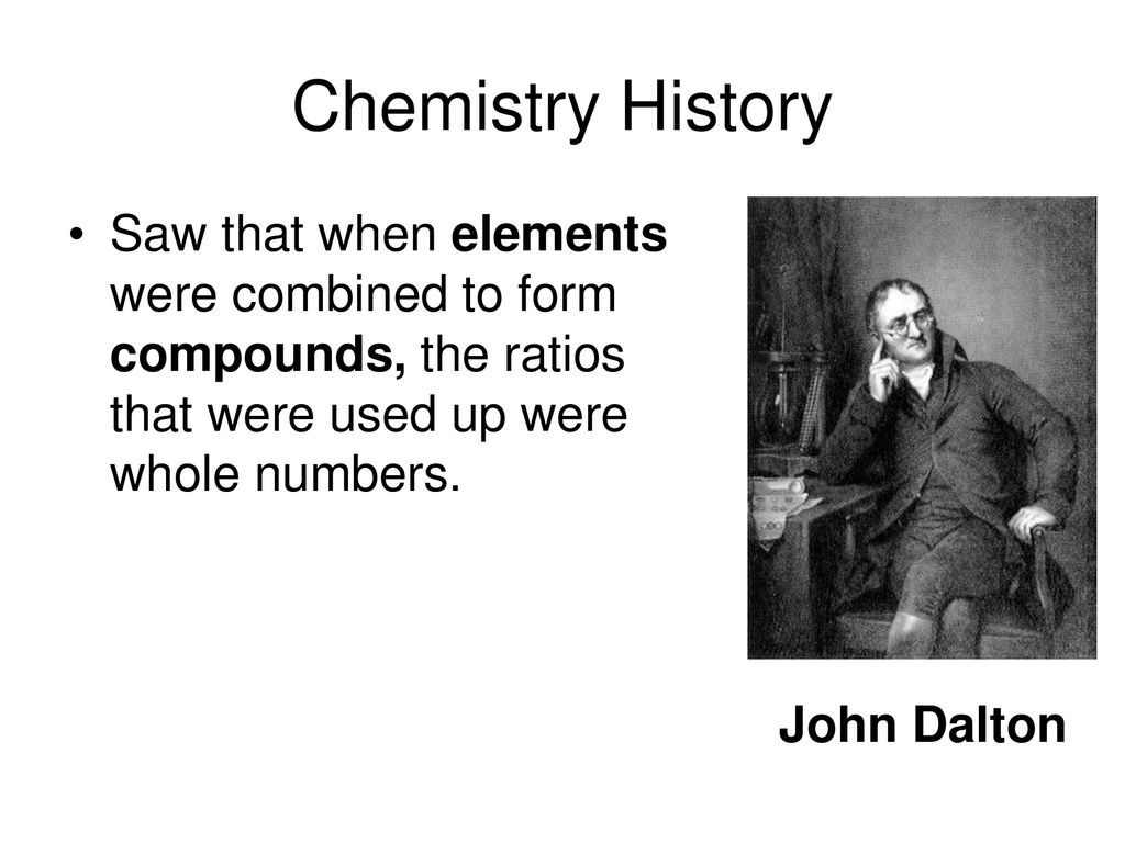 Chemistry History Saw that when elements were combined to form compounds, the ratios that were used up were whole numbers.