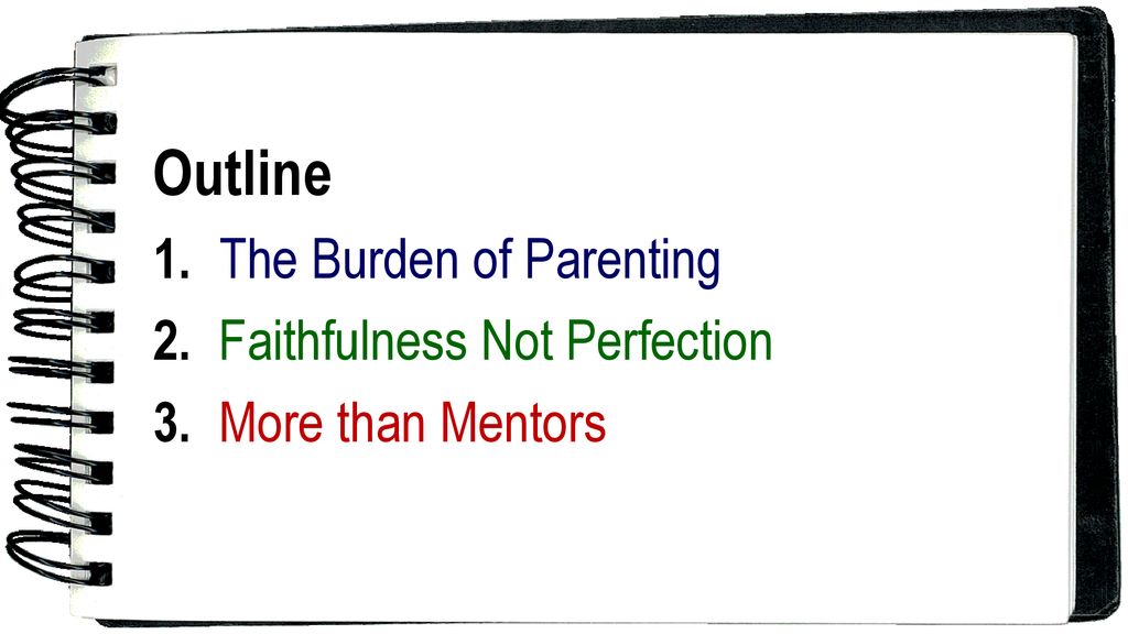 Outline 1. The Burden of Parenting 2. Faithfulness Not Perfection
